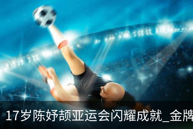 17岁陈妤颉亚运会闪耀成就 金牌与奖牌双料第一